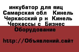 инкубатор для яиц - Самарская обл., Кинель-Черкасский р-н, Кинель-Черкассы с. Бизнес » Оборудование   